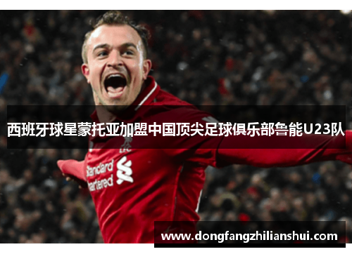 西班牙球星蒙托亚加盟中国顶尖足球俱乐部鲁能U23队